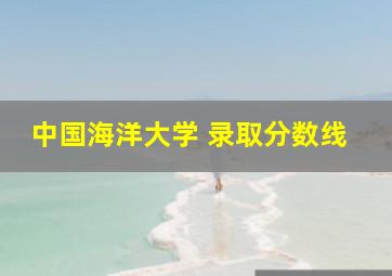 中国海洋大学 录取分数线